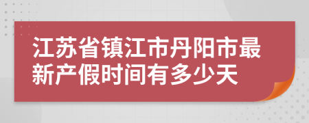 江苏省镇江市丹阳市最新产假时间有多少天