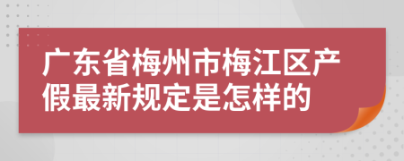 广东省梅州市梅江区产假最新规定是怎样的