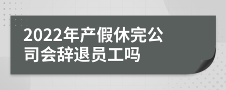 2022年产假休完公司会辞退员工吗