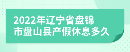 2022年辽宁省盘锦市盘山县产假休息多久