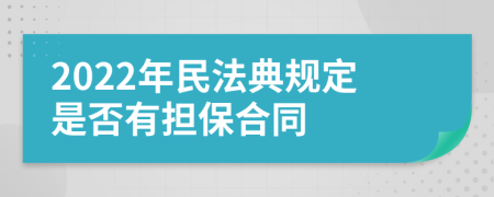 2022年民法典规定是否有担保合同