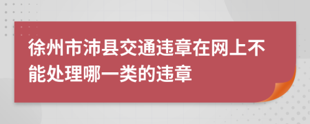 徐州市沛县交通违章在网上不能处理哪一类的违章