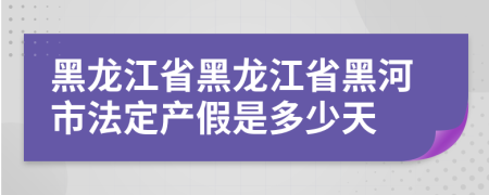 黑龙江省黑龙江省黑河市法定产假是多少天