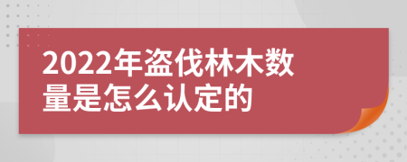 2022年盗伐林木数量是怎么认定的