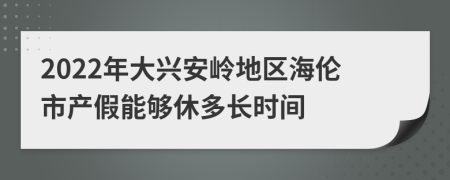 2022年大兴安岭地区海伦市产假能够休多长时间