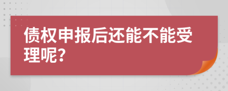 债权申报后还能不能受理呢？