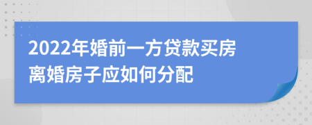 2022年婚前一方贷款买房离婚房子应如何分配