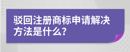 驳回注册商标申请解决方法是什么？