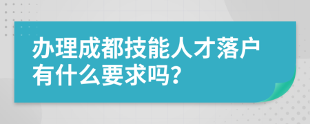 办理成都技能人才落户有什么要求吗？