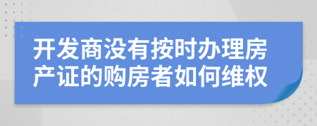 开发商没有按时办理房产证的购房者如何维权