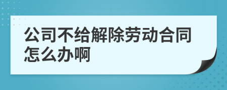 公司不给解除劳动合同怎么办啊