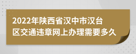 2022年陕西省汉中市汉台区交通违章网上办理需要多久