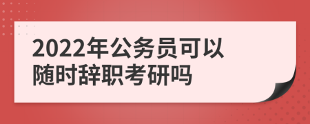 2022年公务员可以随时辞职考研吗