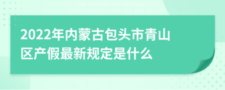 2022年内蒙古包头市青山区产假最新规定是什么