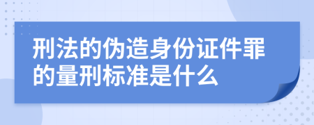 刑法的伪造身份证件罪的量刑标准是什么