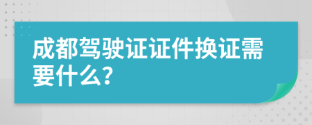 成都驾驶证证件换证需要什么？