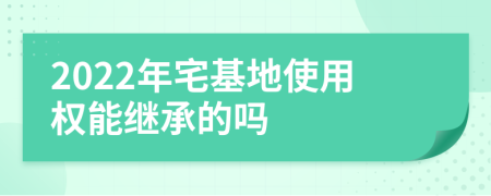 2022年宅基地使用权能继承的吗