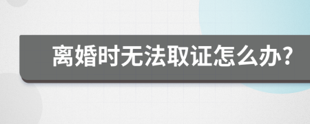 离婚时无法取证怎么办?