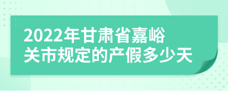 2022年甘肃省嘉峪关市规定的产假多少天