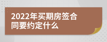2022年买期房签合同要约定什么