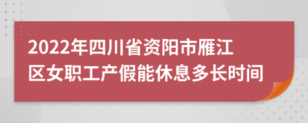 2022年四川省资阳市雁江区女职工产假能休息多长时间