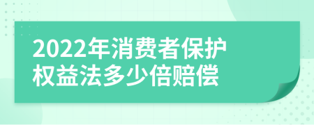 2022年消费者保护权益法多少倍赔偿