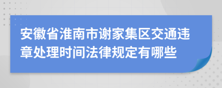 安徽省淮南市谢家集区交通违章处理时间法律规定有哪些