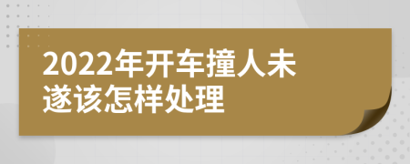 2022年开车撞人未遂该怎样处理