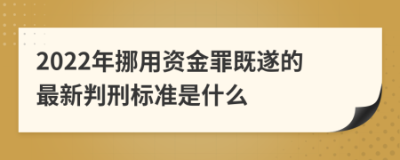 2022年挪用资金罪既遂的最新判刑标准是什么