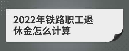 2022年铁路职工退休金怎么计算