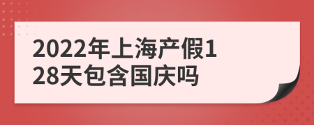 2022年上海产假128天包含国庆吗