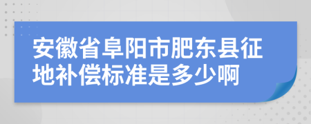 安徽省阜阳市肥东县征地补偿标准是多少啊