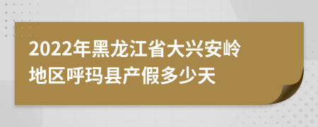 2022年黑龙江省大兴安岭地区呼玛县产假多少天