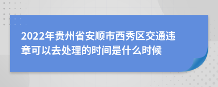 2022年贵州省安顺市西秀区交通违章可以去处理的时间是什么时候