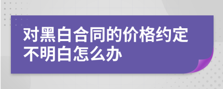 对黑白合同的价格约定不明白怎么办