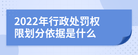 2022年行政处罚权限划分依据是什么