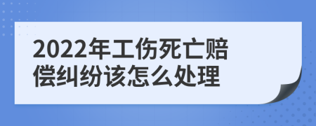 2022年工伤死亡赔偿纠纷该怎么处理