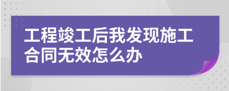 工程竣工后我发现施工合同无效怎么办