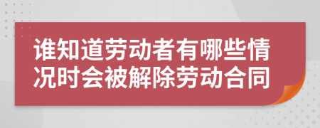 谁知道劳动者有哪些情况时会被解除劳动合同