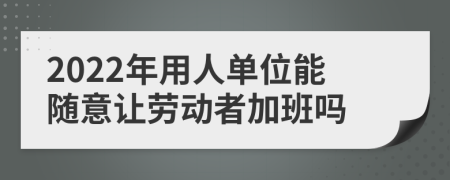2022年用人单位能随意让劳动者加班吗