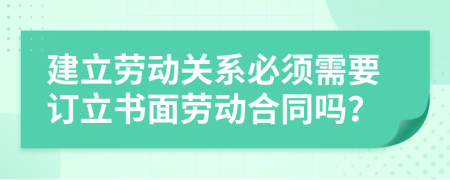 建立劳动关系必须需要订立书面劳动合同吗？