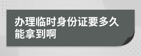 办理临时身份证要多久能拿到啊