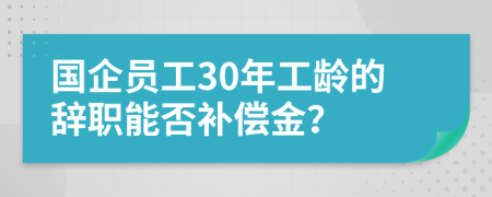 国企员工30年工龄的辞职能否补偿金？
