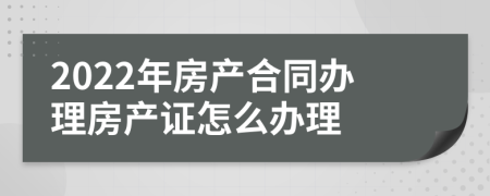 2022年房产合同办理房产证怎么办理