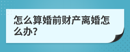 怎么算婚前财产离婚怎么办？