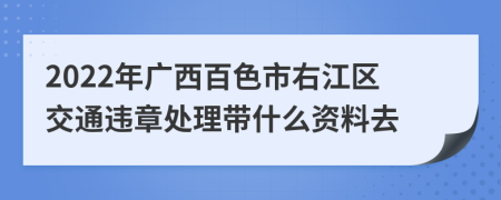 2022年广西百色市右江区交通违章处理带什么资料去