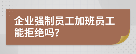 企业强制员工加班员工能拒绝吗？