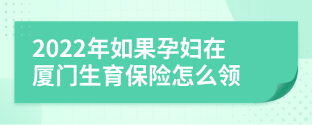 2022年如果孕妇在厦门生育保险怎么领