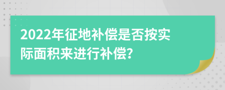 2022年征地补偿是否按实际面积来进行补偿？