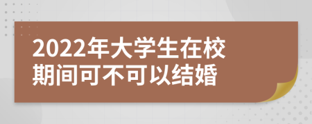 2022年大学生在校期间可不可以结婚